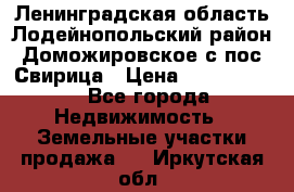 Ленинградская область Лодейнопольский район Доможировское с/пос Свирица › Цена ­ 1 700 000 - Все города Недвижимость » Земельные участки продажа   . Иркутская обл.